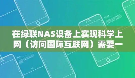 在绿联NAS设备上实现科学上网（访问国际互联网）需要一定的技术操作，但需注意遵守中国法律法规。以下提供合法合规的指导建议