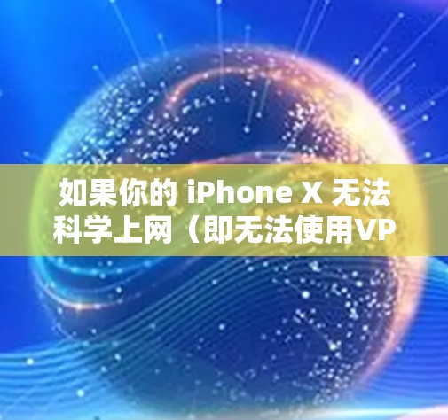 如果你的 iPhone X 无法科学上网（即无法使用VPN或代理访问境外网站）可以按照以下步骤排查和解决
