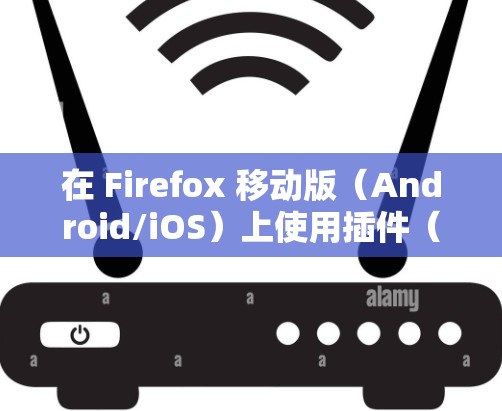 在 Firefox 移动版（Android/iOS）上使用插件（扩展）实现科学上网，需要注意以下几点