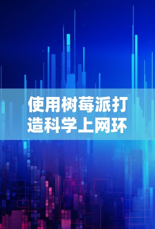 使用树莓派打造科学上网环境可以实现低成本、高定制化的代理服务，以下是分步指南及注意事项