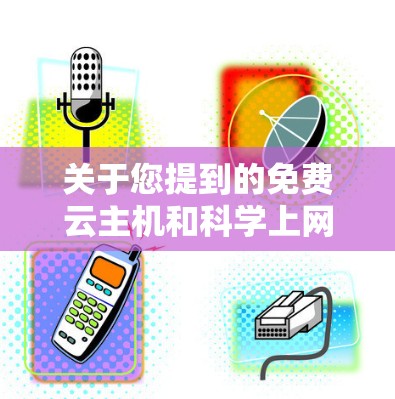 关于您提到的免费云主机和科学上网问题，我需要明确以下几点