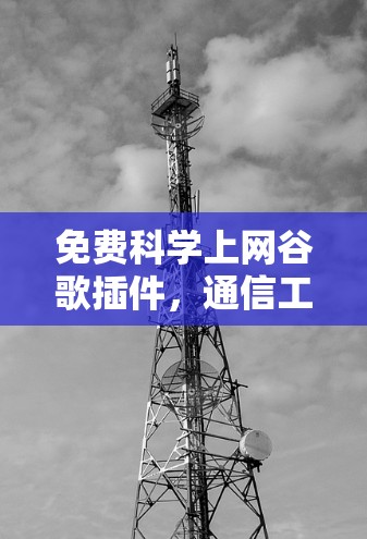 免费科学上网谷歌插件，通信工程师的深度解析与建议