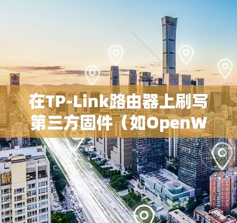 在TP-Link路由器上刷写第三方固件（如OpenWRT、DD-WRT等）以实现科学上网功能，需要一定的技术基础。以下是详细步骤和注意事项