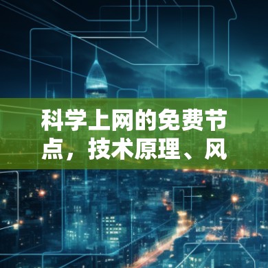 科学上网的免费节点，技术原理、风险分析与合规使用指南