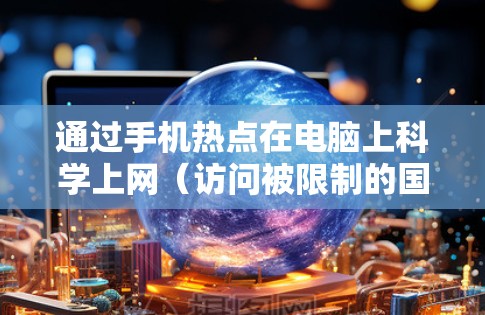 通过手机热点在电脑上科学上网（访问被限制的国外网站或服务）需要一定的技术手段，以下是详细步骤和注意事项