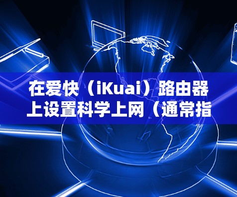 在爱快（iKuai）路由器上设置科学上网（通常指VPN或代理服务）需要一定的网络知识，以下是常见的设置步骤和注意事项。请确保你的操作符合当地法律法规，合法使用网络资源