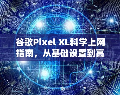 谷歌Pixel XL科学上网指南，从基础设置到高级技巧