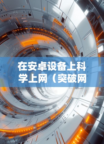 在安卓设备上科学上网（突破网络限制访问国际互联网）需使用特定的工具和方法。以下是安全可靠的方案及注意事项