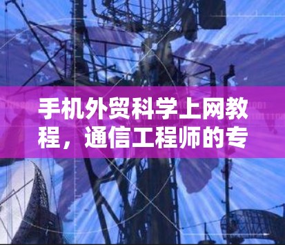 手机外贸科学上网教程，通信工程师的专业指南