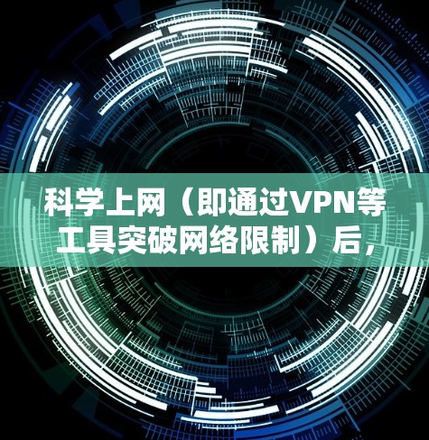 科学上网（即通过VPN等工具突破网络限制）后，用户可以访问全球范围内的互联网资源，但具体行为需遵守中国法律法规。以下是一些合法用途
