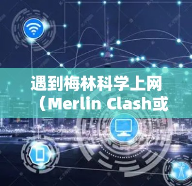 遇到梅林科学上网（Merlin Clash或其他代理工具）自动断开的问题，通常与网络环境、配置错误或软件稳定性有关。以下是逐步排查和解决方案