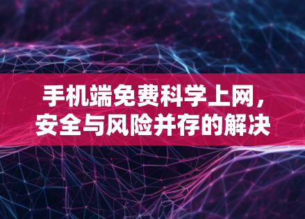 手机端免费科学上网，安全与风险并存的解决方案