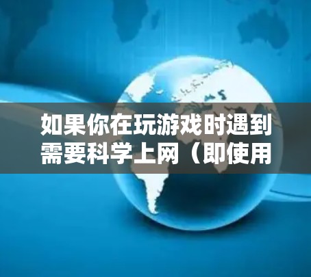 如果你在玩游戏时遇到需要科学上网（即使用VPN或代理服务器）才能访问的情况，通常有以下几种原因和解决方案