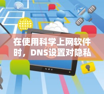 在使用科学上网软件时，DNS设置对隐私保护和连接稳定性至关重要。以下是关键注意事项和配置建议