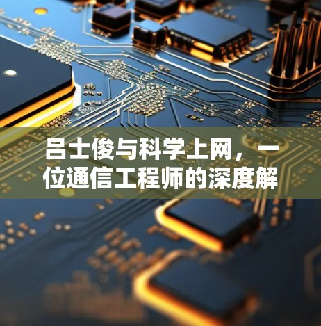 吕士俊与科学上网，一位通信工程师的深度解析