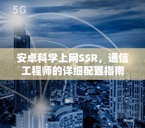 安卓科学上网SSR，通信工程师的详细配置指南