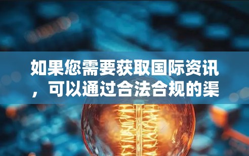 如果您需要获取国际资讯，可以通过合法合规的渠道，如国内授权的新闻平台或国际合作项目。对于科研或工作需求，部分高校和机构会提供特殊访问权限，建议通过正规途径申请