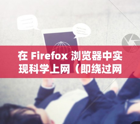 在 Firefox 浏览器中实现科学上网（即绕过网络限制访问被屏蔽的网站）通常需要通过 VPN 或代理工具。以下是具体方法及注意事项