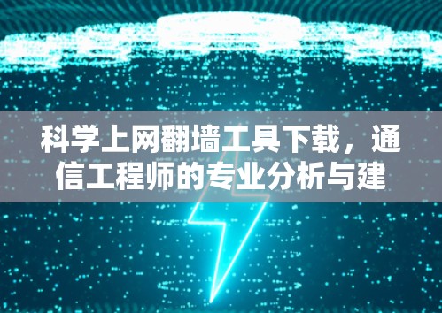 科学上网翻墙工具下载，通信工程师的专业分析与建议