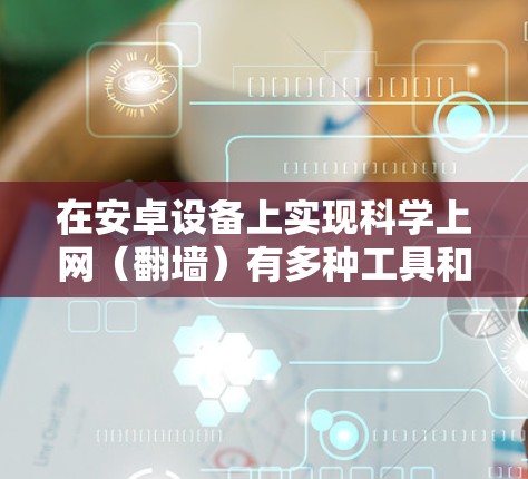 在安卓设备上实现科学上网（翻墙）有多种工具和方法，以下是常见且相对稳定的解决方案，但需注意合法使用，遵守当地法律法规