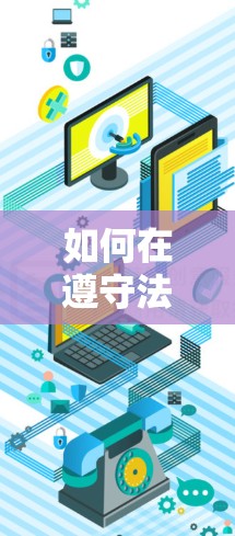 如何在遵守法律法规的前提下安全使用互联网