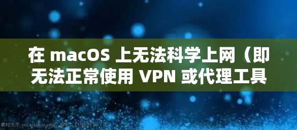 在 macOS 上无法科学上网（即无法正常使用 VPN 或代理工具访问境外网站）可能由多种原因引起。以下是详细的排查和解决方法