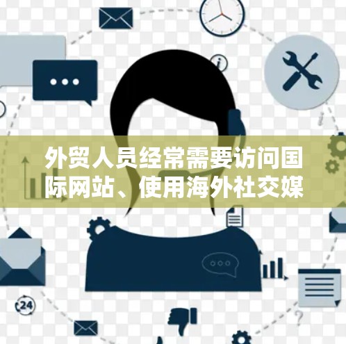 外贸人员经常需要访问国际网站、使用海外社交媒体或与客户沟通，科学上网（即突破网络限制访问境外资源）是常见的需求。以下是科学上网的合法、安全且高效的方法及注意事项