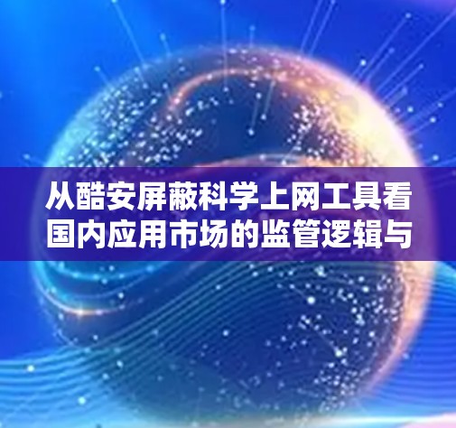 从酷安屏蔽科学上网工具看国内应用市场的监管逻辑与用户应对策略
