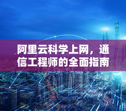 阿里云科学上网，通信工程师的全面指南