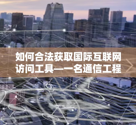 如何合法获取国际互联网访问工具—一名通信工程师的实用建议