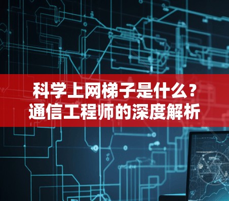 科学上网梯子是什么？通信工程师的深度解析