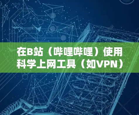 在B站（哔哩哔哩）使用科学上网工具（如VPN）的注意事项