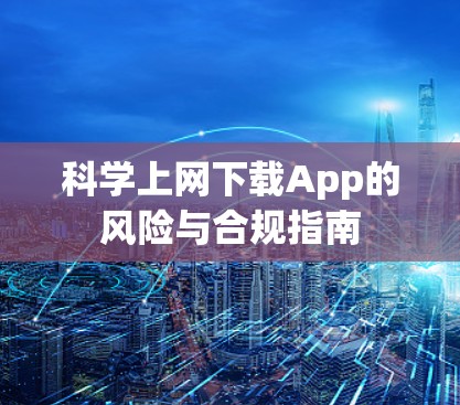 科学上网下载App的风险与合规指南