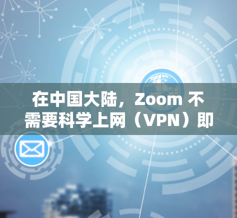 在中国大陆，Zoom 不需要科学上网（VPN）即可正常使用，因为Zoom已在中国大陆设立了本地化服务器，并获得了合法运营许可。以下是具体情况说明