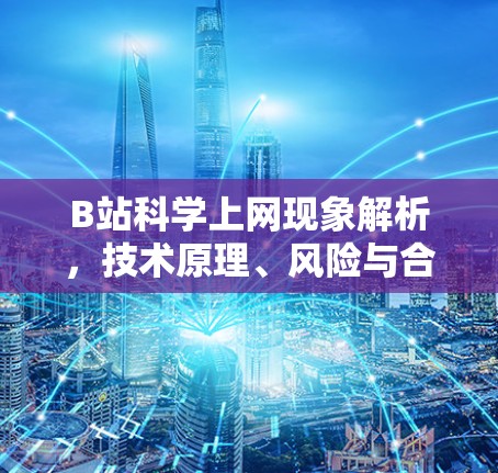 B站科学上网现象解析,技术原理、风险与合法替代方案 B站科学上网现象解析,技术原理、风险与合法替代方案