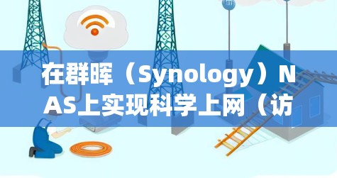 在群晖（Synology）NAS上实现科学上网（访问被限制的国外资源或保护隐私）通常可以通过以下方法实现，但需注意遵守当地法律法规，合理使用