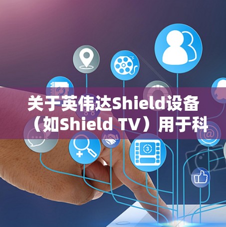 关于英伟达Shield设备（如Shield TV）用于科学上网（即突破网络限制访问被屏蔽的国外服务）以下是需要注意的几点