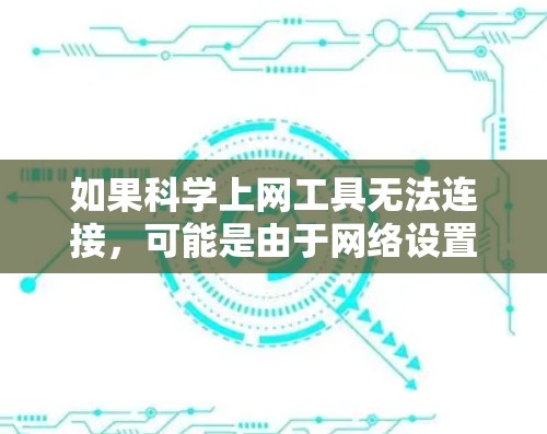 如果科学上网工具无法连接,可能是由于网络设置、服务器问题或政策限制等原因。以下是逐步排查和解决的步骤