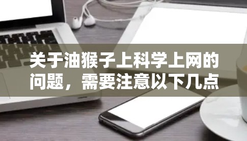关于油猴子上科学上网的问题,需要注意以下几点
