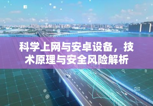 科学上网与安卓设备,技术原理与安全风险解析