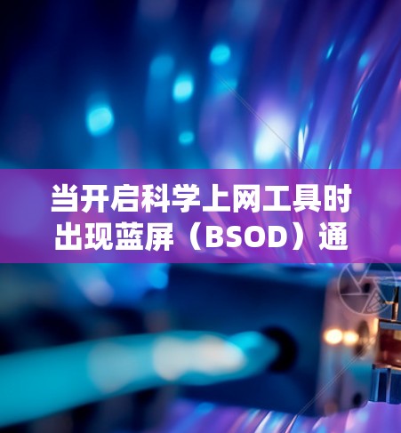 当开启科学上网工具时出现蓝屏(BSOD)通常是由于网络驱动冲突、软件兼容性问题或系统文件损坏所致。以下是逐步解决方案