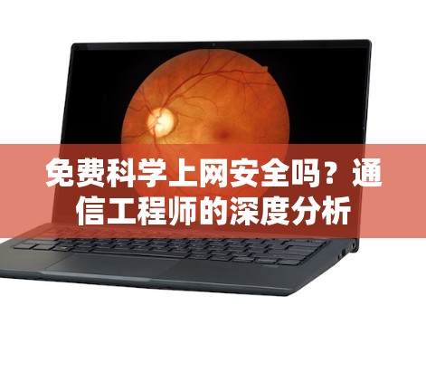 免费科学上网安全吗?通信工程师的深度分析