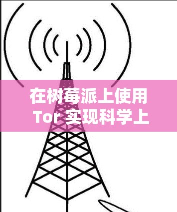 在树莓派上使用 Tor 实现科学上网是一种注重隐私的解决方案,但需注意其速度较慢且部分网站可能屏蔽 Tor 节点。以下是分步指南