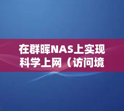在群晖NAS上实现科学上网(访问境外资源或保护隐私)可以通过多种方式实现,但需要注意群晖系统的限制和安全性。以下是常见的方案和步骤