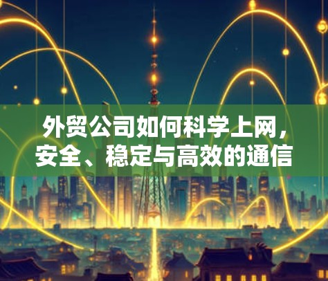 外贸公司如何科学上网,安全、稳定与高效的通信解决方案