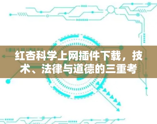 红杏科学上网插件下载,技术、法律与道德的三重考量