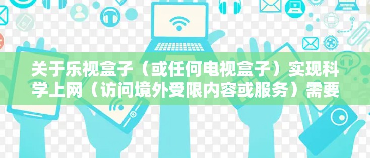 关于乐视盒子(或任何电视盒子)实现科学上网(访问境外受限内容或服务)需要注意以下几点 关于乐视盒子(或任何电视盒子)实现科学上网(访问境外受限内容或服务)需要注意以下几点