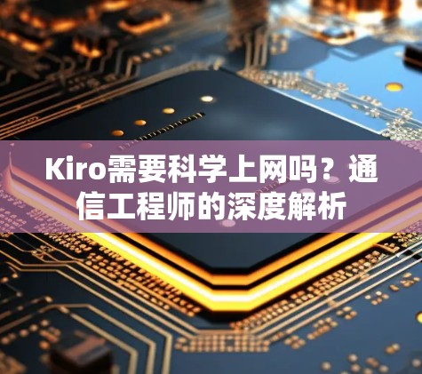 Kiro需要科学上网吗?通信工程师的深度解析