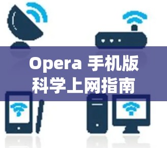 Opera 手机版科学上网指南,工程师视角的技术解析与操作步骤