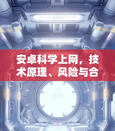 安卓科学上网,技术原理、风险与合法替代方案探讨